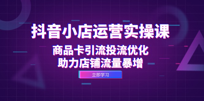 抖音小店运营实操课：商品卡引流投流优化，助力店铺流量暴增-一百创业网