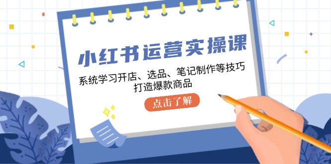 小红书运营实操课，系统学习开店、选品、笔记制作等技巧，打造爆款商品-一百创业网