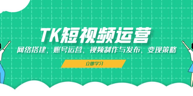 TK短视频运营：网络搭建、账号运营、视频制作与发布、变现策略-一百创业网