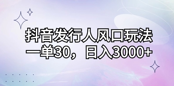 抖音发行人风口玩法，一单30，日入3000+-一百创业网