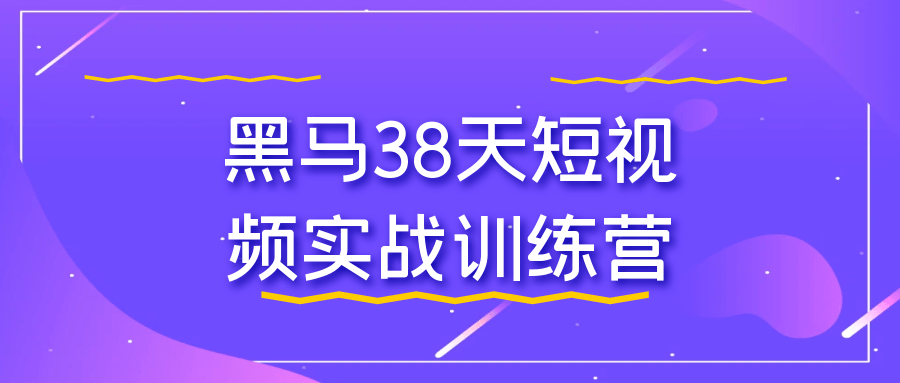 黑马38天短视频实战训练营-一百创业网