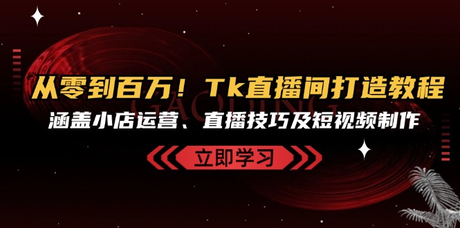 从零到百万！Tk直播间打造教程，涵盖小店运营、直播技巧及短视频制作-一百创业网