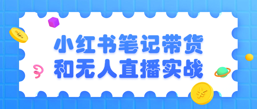 小红书笔记带货和无人直播实战-一百创业网