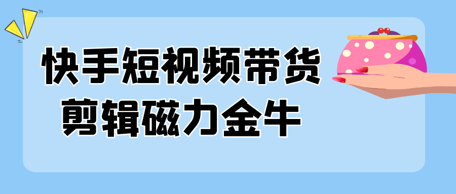 快手短视频带货剪辑磁力金牛-一百创业网