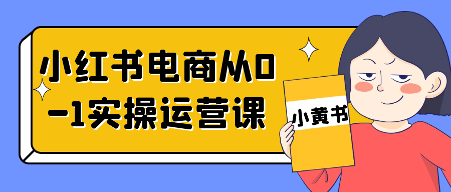 小红书电商从0-1实操运营课-一百创业网