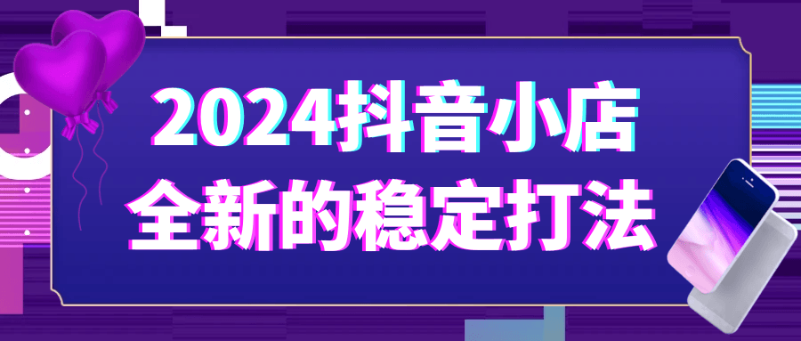 2024抖音小店全新的稳定打法-一百创业网