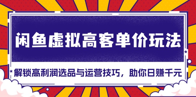 闲鱼虚拟高客单价玩法：解锁高利润选品与运营技巧，助你日赚千元！-一百创业网