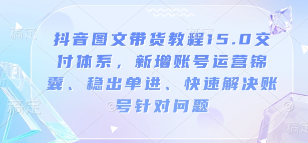 抖音图文带货教程15.0交付体系，新增账号运营锦囊、稳出单进、快速解决账号针对问题-一百创业网