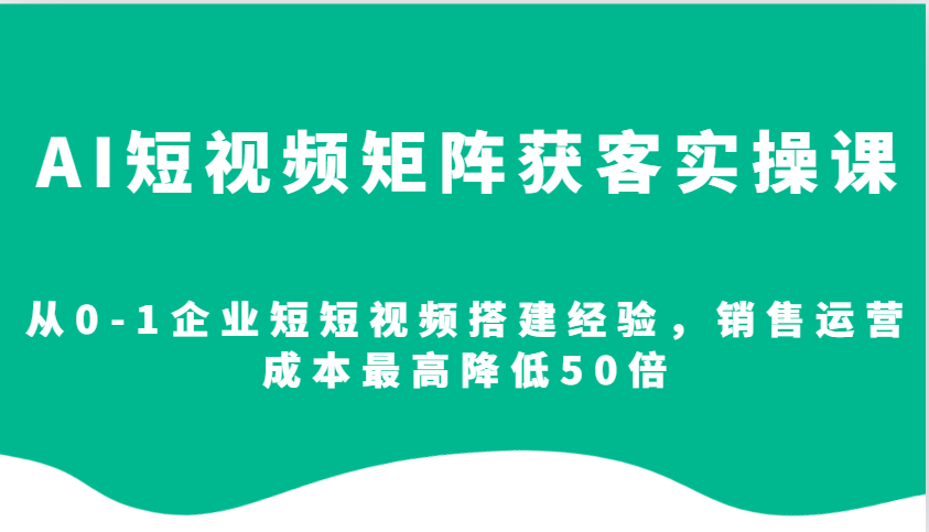 AI短视频矩阵获客实操课，从0-1企业短短视频搭建经验，销售运营成本最高降低50倍-一百创业网