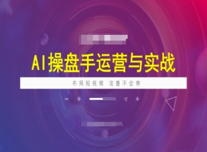 AI操盘手运营实战课程，布局短祝频，流量不会停-一百创业网
