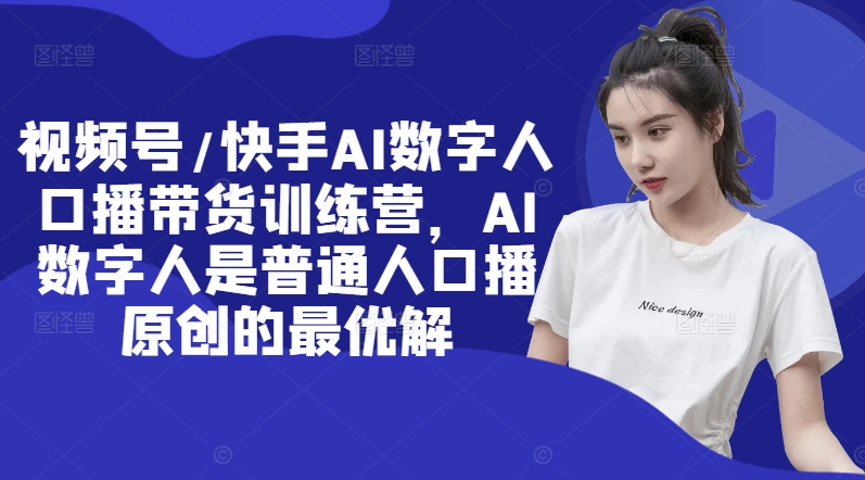 视频号/快手AI数字人口播带货训练营，AI数字人是普通人口播原创的最优解-一百创业网