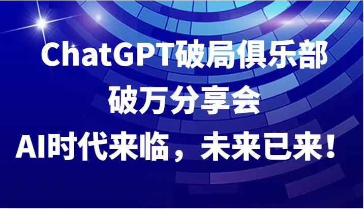 ChatGPT破局俱乐部破万分享会，AI时代来临，未来已来！-一百创业网