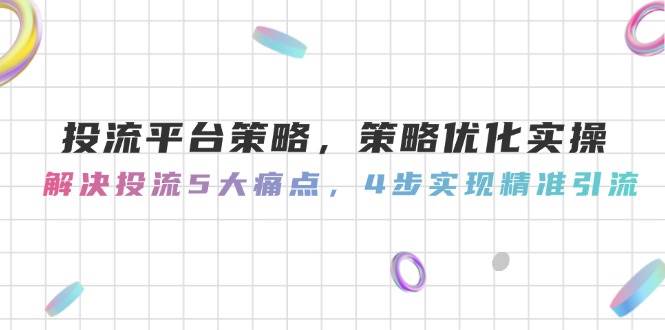 投流平台策略，策略优化实操，解决投流5大痛点，4步实现精准引流-一百创业网