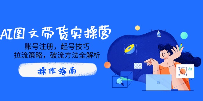 AI图文带货实操营，账号注册，起号技巧，拉流策略，破流方法全解析-一百创业网