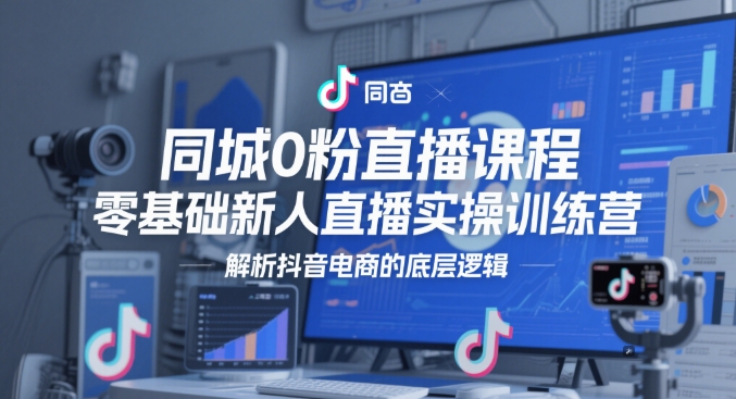 同城0粉直播课程，零基础新人直播实操训练营，解析抖音电商的底层逻辑-一百创业网
