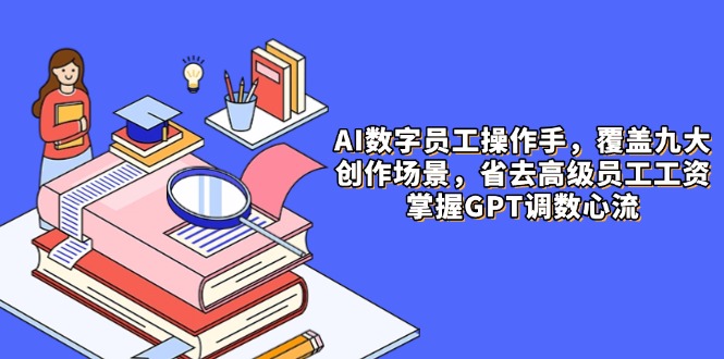 AI数字员工操作手，9大场景内容创作，省去高级员工工资，掌握GPT调数心流-一百创业网