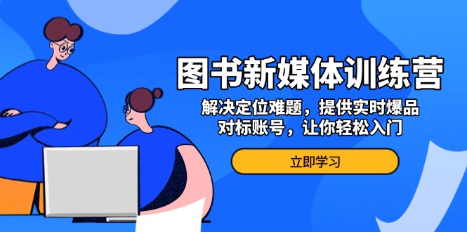 图书新媒体训练营，解决定位难题，提供实时爆品、对标账号，让你轻松入门-一百创业网