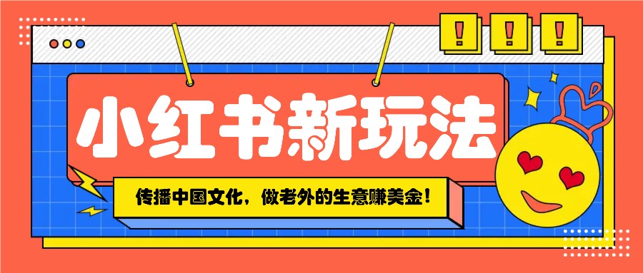小红书流量新玩法，传播中国传统文化的同时，做老外的生意赚美金！-一百创业网