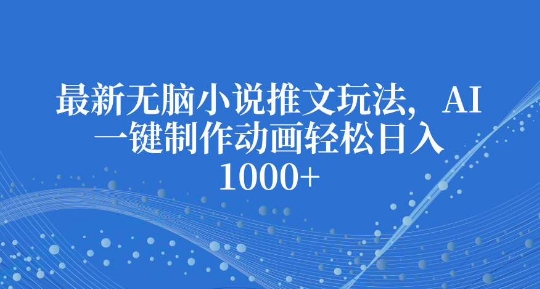最新无脑小说推文玩法，AI一键制作动画轻松日入多张【揭秘】-一百创业网