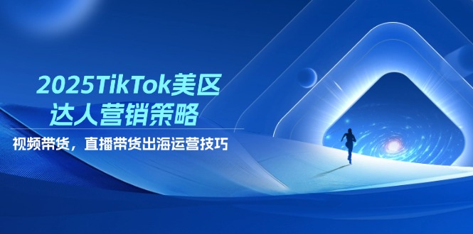 2025TikTok美区达人营销策略，视频带货，直播带货，出海运营技巧-一百创业网