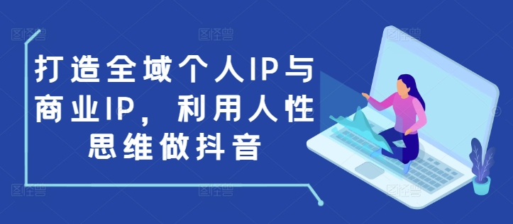 打造全域个人IP与商业IP，利用人性思维做抖音-一百创业网