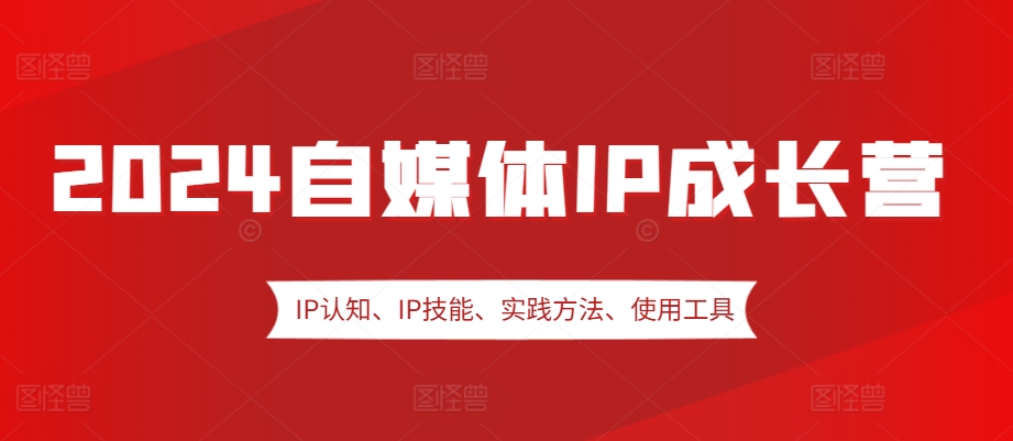 2024自媒体IP成长营，IP认知、IP技能、实践方法、使用工具、嘉宾分享等-一百创业网