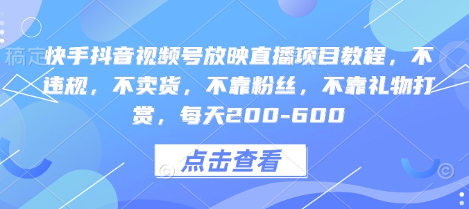 快手抖音视频号放映直播项目教程，不违规，不卖货，不靠粉丝，不靠礼物打赏，每天200-600-一百创业网