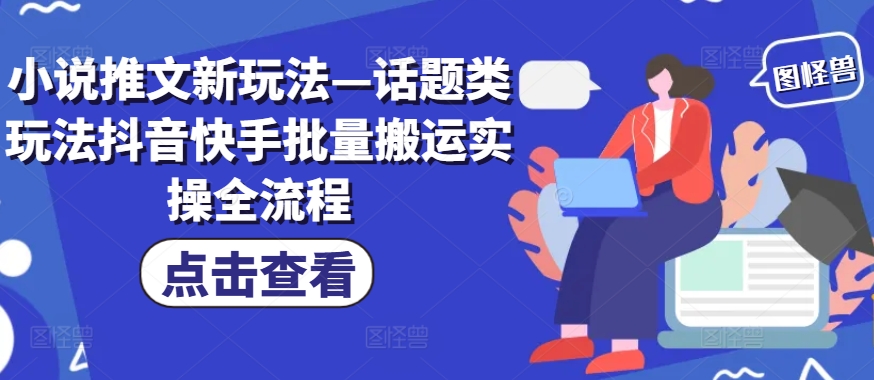 小说推文新玩法—话题类玩法抖音快手批量搬运实操全流程-一百创业网