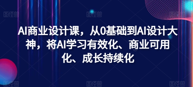 AI商业设计课，从0基础到AI设计大神，将AI学习有效化、商业可用化、成长持续化-一百创业网