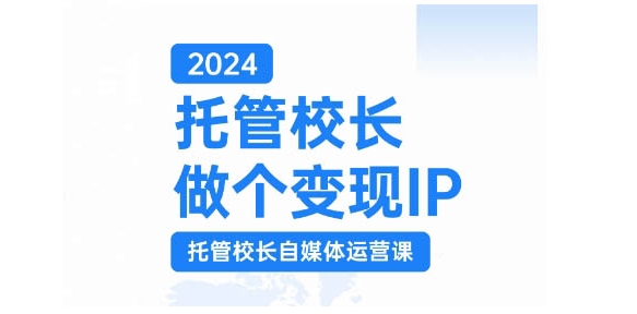 2024托管校长做个变现IP，托管校长自媒体运营课，利用短视频实现校区利润翻番-一百创业网