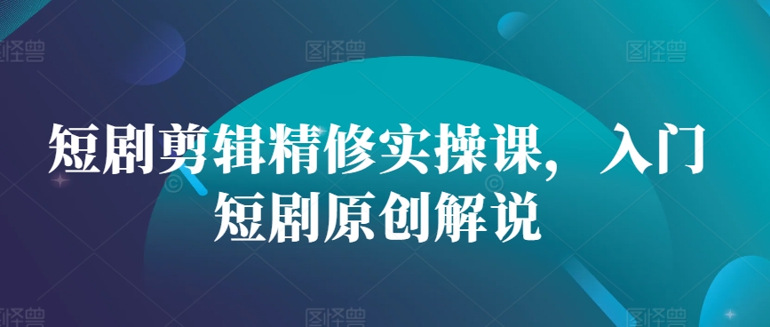 短剧剪辑精修实操课，入门短剧原创解说-一百创业网