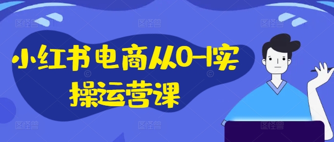 小红书电商从0-1实操运营课，小红书手机实操小红书/IP和私域课/小红书电商电脑实操板块等-一百创业网