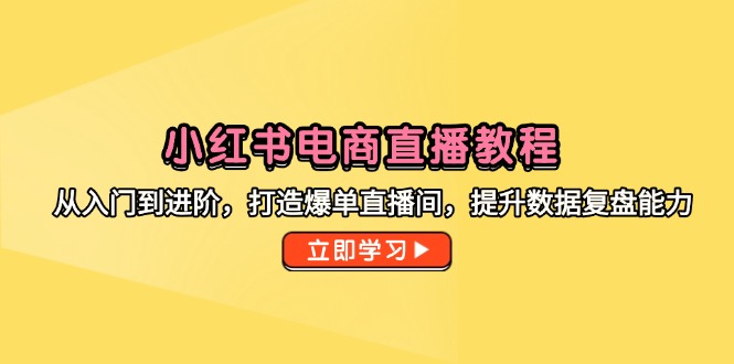 小红书电商直播教程，从入门到进阶，打造爆单直播间，提升数据复盘能力-一百创业网