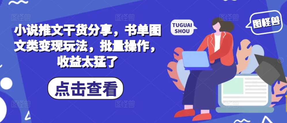 小说推文干货分享，书单图文类变现玩法，批量操作，收益太猛了-一百创业网