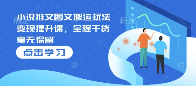 小说推文图文搬运玩法变现提升课，全程干货毫无保留-一百创业网