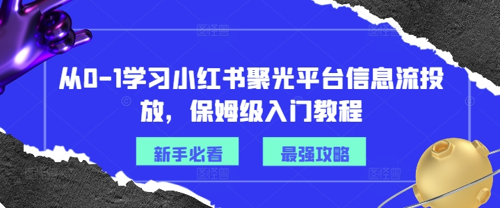 从0-1学习小红书聚光平台信息流投放，保姆级入门教程-一百创业网