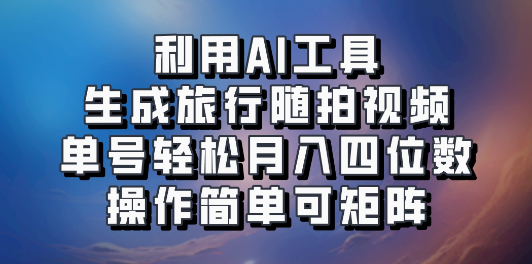利用AI工具生成旅行随拍视频，单号轻松月入四位数，操作简单可矩阵-一百创业网