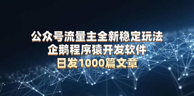 公众号流量主全新稳定玩法 企鹅程序猿开发软件 日发1000篇文章 无需AI改写-一百创业网