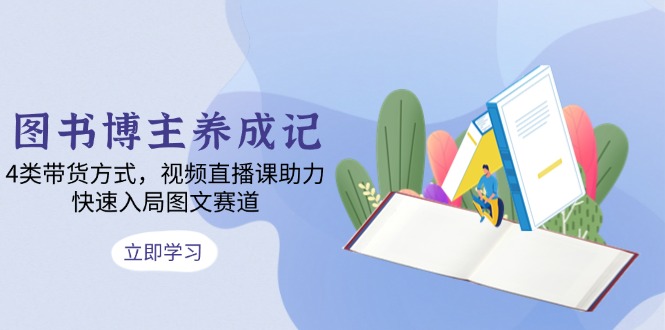 图书博主养成记：4类带货方式，视频直播课助力，快速入局图文赛道-一百创业网