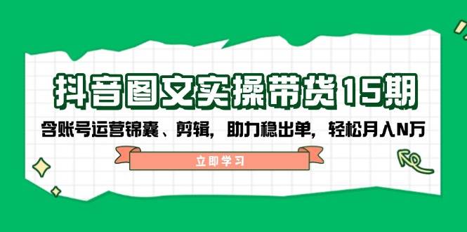 抖音图文带货实操第15期：账号运营锦囊、剪辑，助力稳出单，轻松月入N万-一百创业网