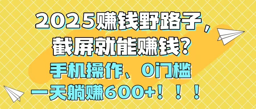 2025赚钱野路子，截屏就能赚钱？手机操作0门槛，一天躺赚600+！！！-一百创业网