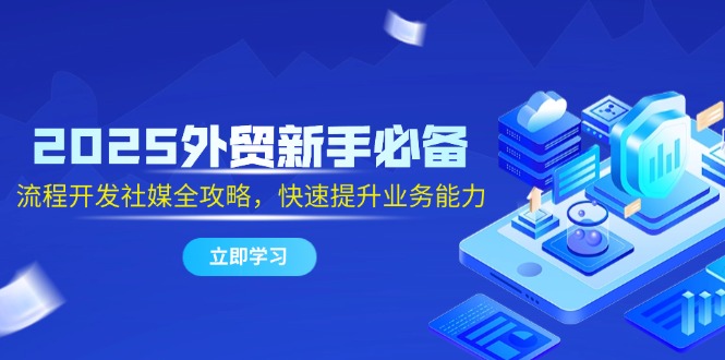 2025外贸新手必备，流程开发社媒全攻略，快速提升业务能力-一百创业网