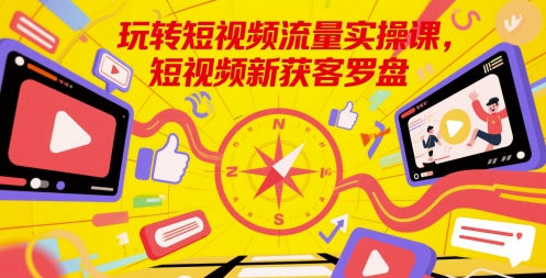 玩转短视频流量实操课，短视频新获客罗盘-一百创业网