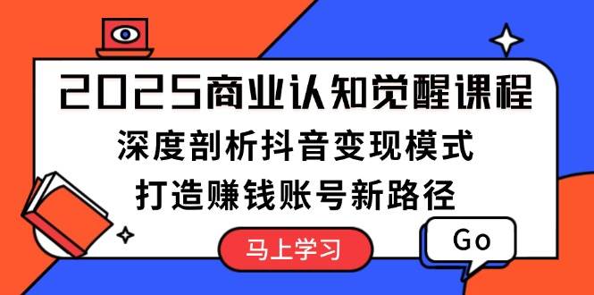 2025商业认知觉醒课程：深度剖析抖音变现模式，打造赚钱账号新路径-一百创业网