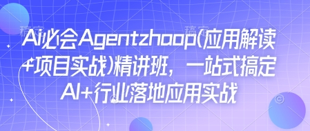 Ai必会Agent(应用解读+项目实战)精讲班，一站式搞定AI+行业落地应用实战-一百创业网