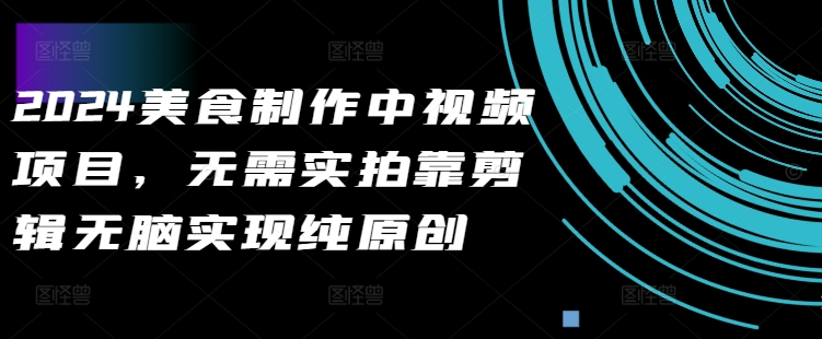 2024美食制作中视频项目，无需实拍靠剪辑无脑实现纯原创-一百创业网