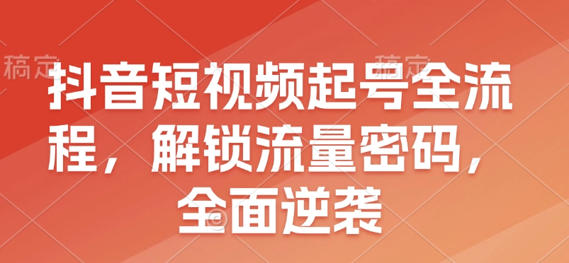抖音短视频起号全流程，解锁流量密码，全面逆袭-一百创业网