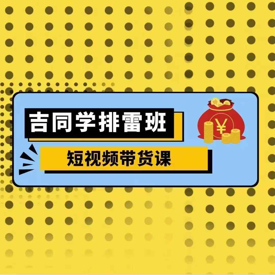 吉同学排雷班短视频带货课，零基础·详解流量成果-一百创业网