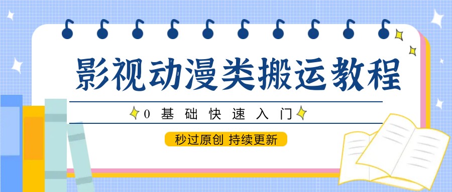 影视动漫类搬运教程，0基础快速入门，秒过原创 持续更新-一百创业网