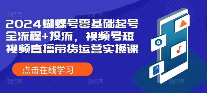 2024蝴蝶号零基础起号全流程+投流，视频号短视频直播带货运营实操课-一百创业网